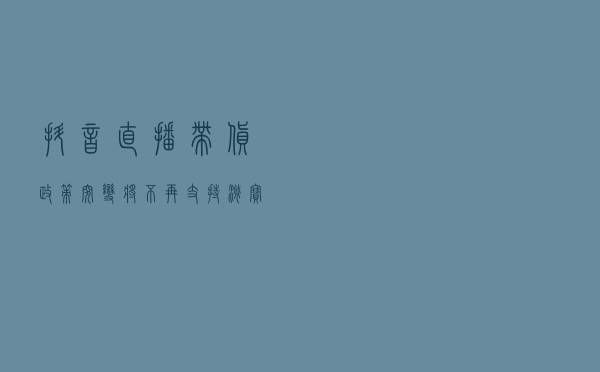 抖音直播带货政策突变，将不再支持淘宝京东等第三方链接商品