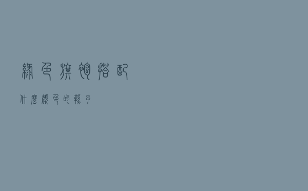 绿色旗袍搭配什么颜色的鞋子