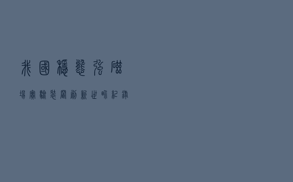 我国稳态强磁场实验装置刷新世界纪录 意味着什么？