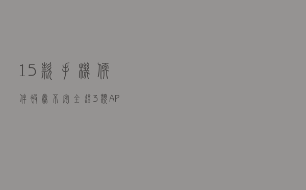 15款手机软件被曝不安全，这3类APP赶紧卸载