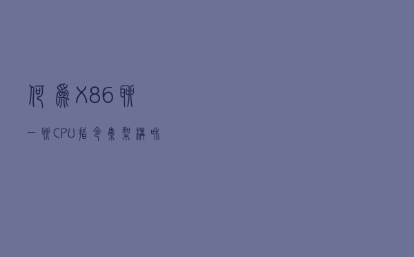 何为X86?聊一聊CPU指令集架构和微架构区别 何为X86?聊一聊CPU指令集架构和微架构区别