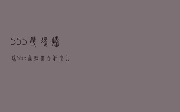 555双冰爆珠 「555香烟适合什么人抽」