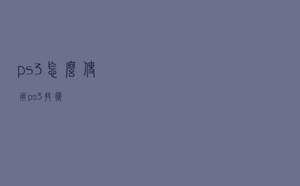 ps3怎么使用 「ps3技术」