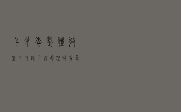 上半年整体收益率又降了，银行理财前景如何？