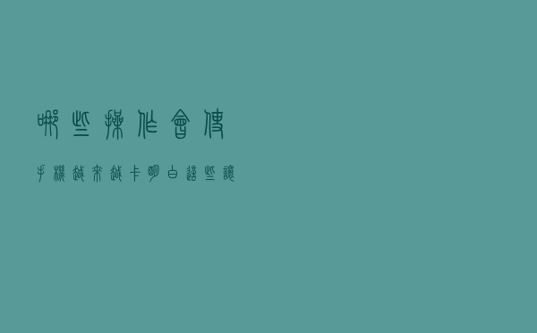 哪些操作会使手机越来越卡？明白这些，让你的手机飞一会儿