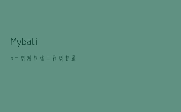 Mybatis一级缓存和二级缓存原理区别(图文详解)
