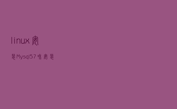 linux安装Mysql5.7和安装navicat（数据库远程连接工具）介绍