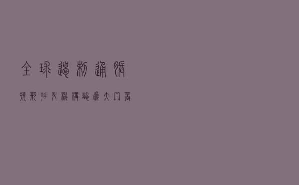 全球遏制通胀预期抬升 机构认为大宗商品价格拐点显现
