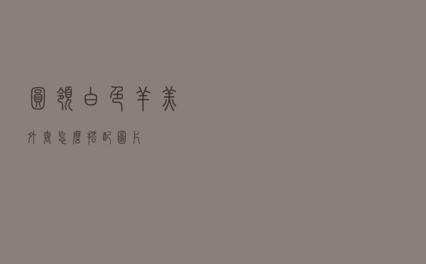 圆领白色羊羔外套怎么搭配图片