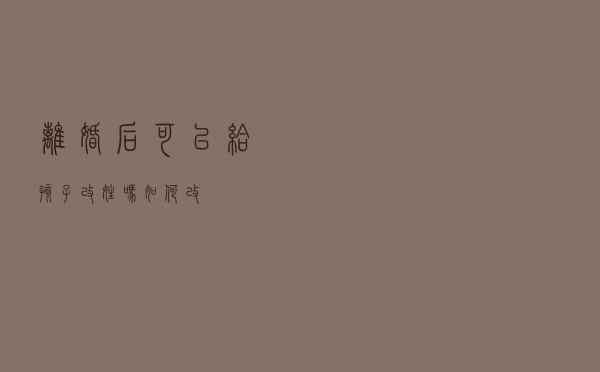 离婚后可以给孩子改姓吗？如何改？