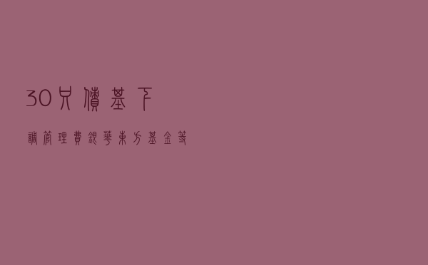 30只债基下调管理费，银华、东方基金等高费率低收益产品面临降费压力