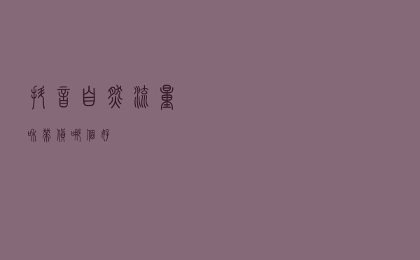 抖音自然流量和带货哪个好
