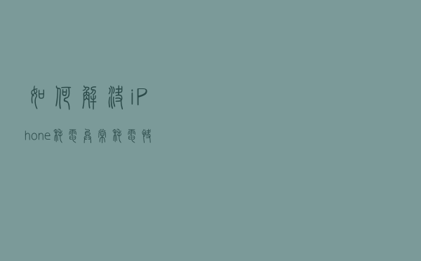 如何解决 iPhone 耗电异常、耗电快问题？