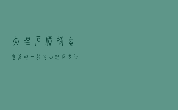 大理石价格怎么算的（一般的大理石多少钱一米）
