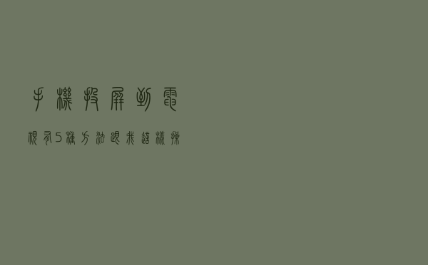 手机投屏到电视有5种方法，跟我这样操作，仅需2步就搞定