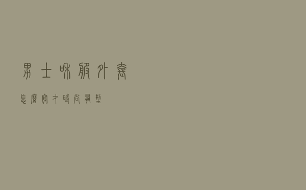 男士和服外套怎么穿才时尚有型