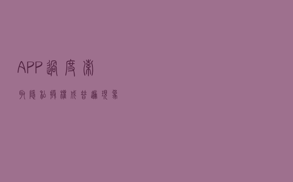 APP过度索取隐私授权成普遍现象