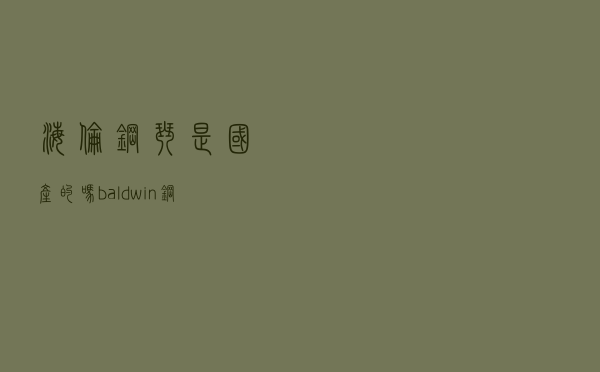 海伦钢琴是国产的吗 - baldwin钢琴是什么价位