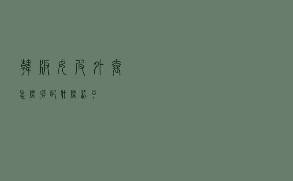 韩版女皮外套怎么搭配什么裤子