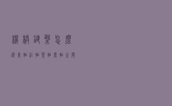 机械键盘怎么选？青轴、红轴、茶轴、黑轴之间有什么区别？