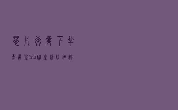 芯片行业下半年展望：5G+国产替代加速，有望风云再起