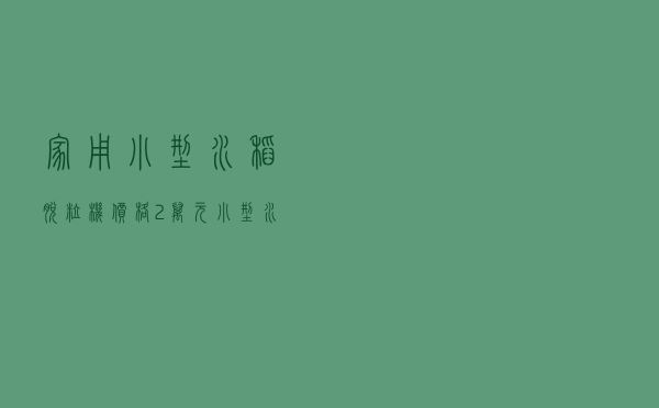 家用小型水稻脱粒机价格（2万元小型水稻收割机）