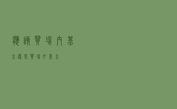 应该买场内基金，还是买场外基金？