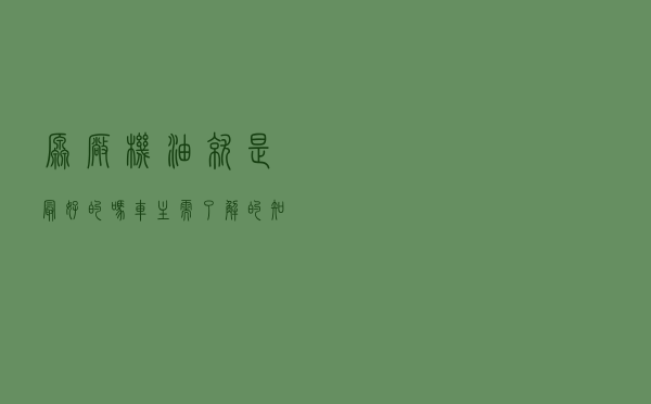 原厂机油就是最好的吗？车主需了解的知识
