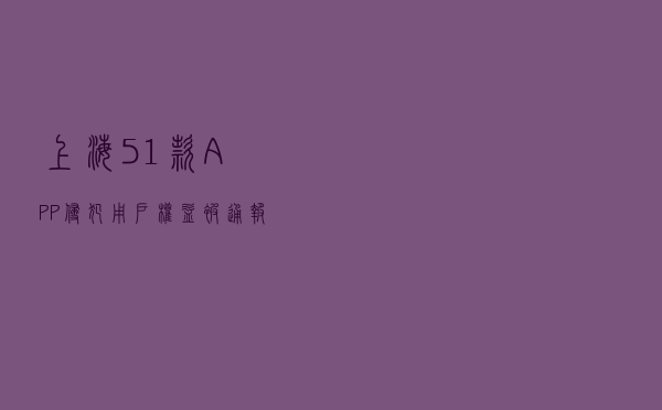 上海51款APP侵犯用户权益被通报！注意自己手机有没有