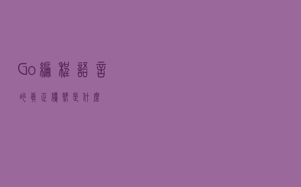 Go 编程语言的真正优势是什么？