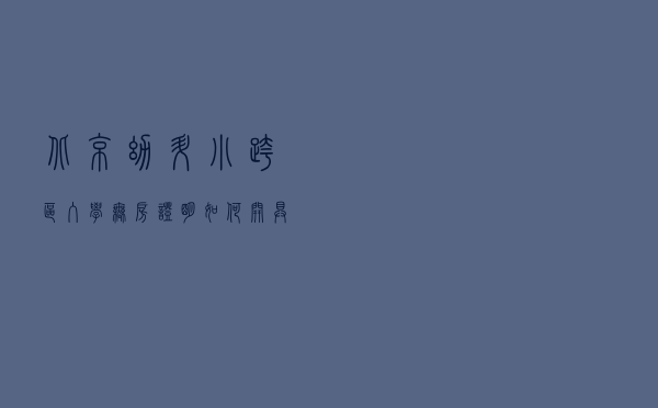 北京幼升小跨区入学无房证明如何开具？入学房产如何查验