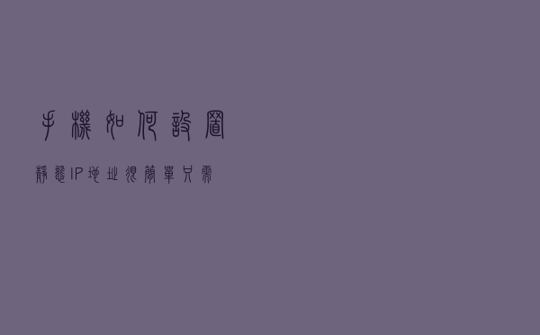 手机如何设置静态IP地址？很简单，只需这样操作