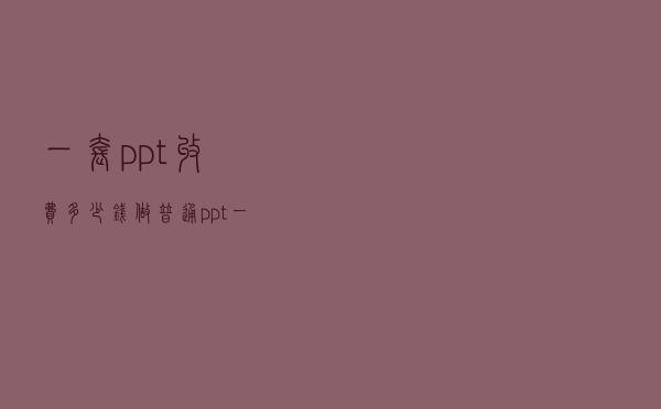 一套ppt收费多少钱，做普通ppt一般收费多少