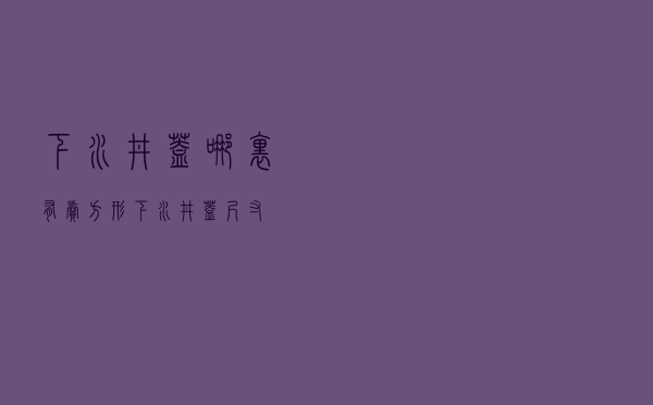 下水井盖哪里有卖 「方形下水井盖尺寸」