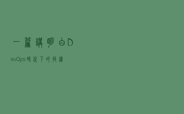 一篇讲明白DevOps时代下的持续架构实践