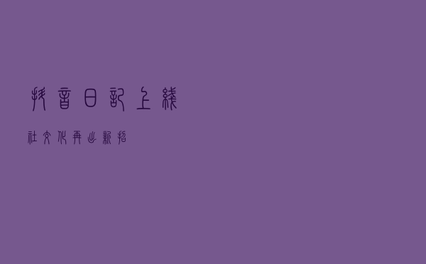 抖音“日记”上线，社交化再出新招