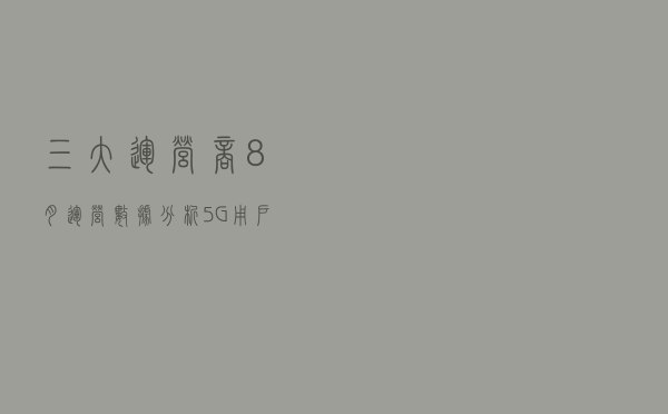 三大运营商8月运营数据分析：5G用户进入黄金增长期