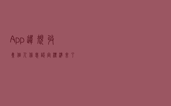App违规收集个人信息认定标准来了！这9种行为要注意