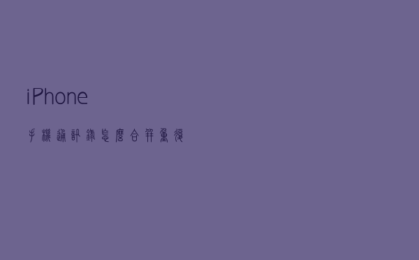 iPhone手机通讯录怎么合并重复联系人？