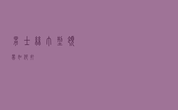 男士丝巾型领带如何打