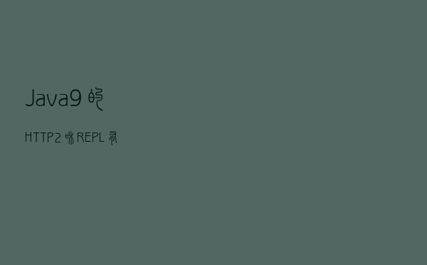 Java9 的 HTTP2 和 REPL 有哪些新功能？