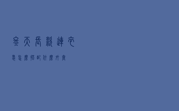 冬天长款连衣裙怎么搭配什么外套