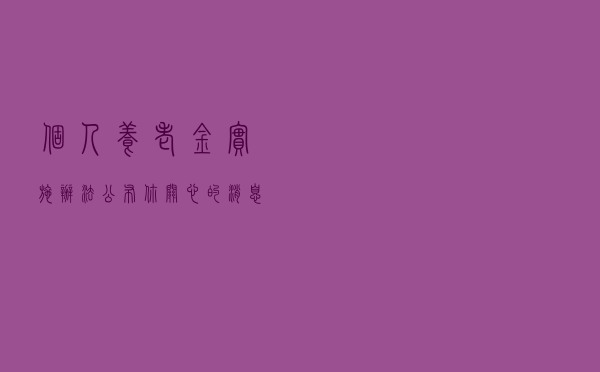 《个人养老金实施办法》公布 你关心的消息都在这！