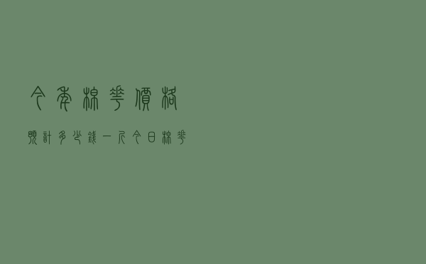 今年棉花价格预计多少钱一斤，今日棉花价格最新行情