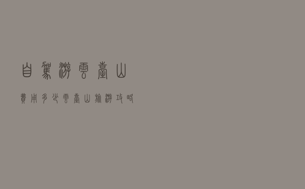 自驾游云台山费用多少（云台山旅游攻略两日游）