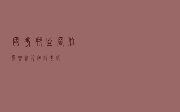 国考哪些岗位需要进行“加试”考试？
