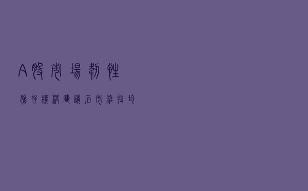 A股市场韧性犹存 机构建议后市维持均衡配置
