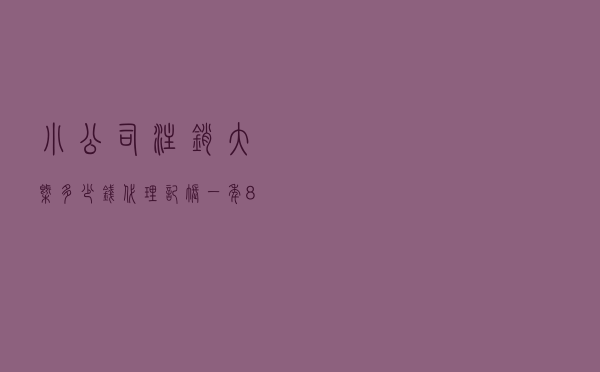小公司注销大概多少钱，代理记账一年800元