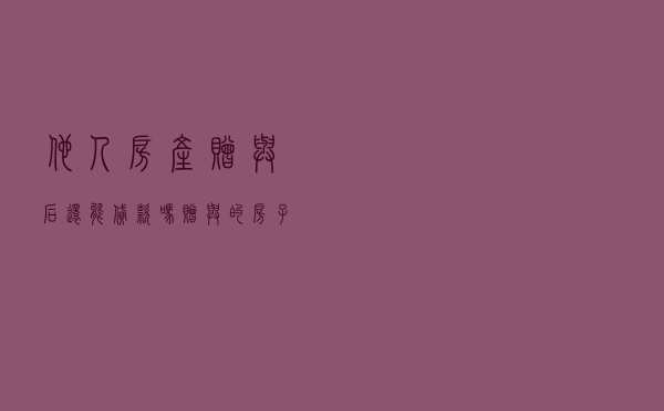他人房产赠与后还能贷款吗，赠与的房子能办抵押吗