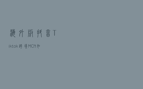 海外版抖音Tiktok跨境MCN如何入驻？